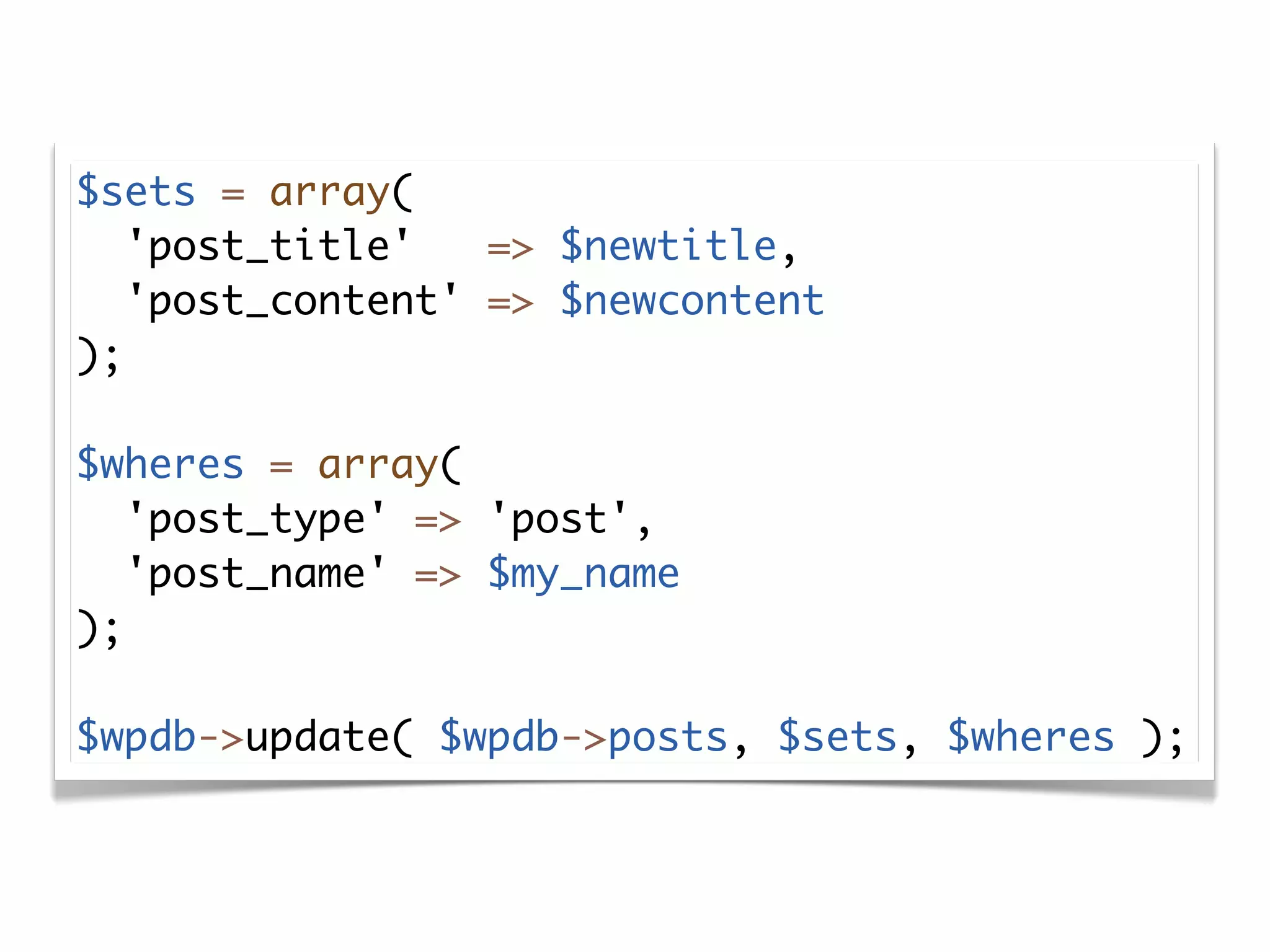 $sets = array(
   'post_title'   => $newtitle,
   'post_content' => $newcontent
);

$wheres = array(
   'post_type' => 'post',
   'post_name' => $my_name
);

$wpdb->update( $wpdb->posts, $sets, $wheres );
 