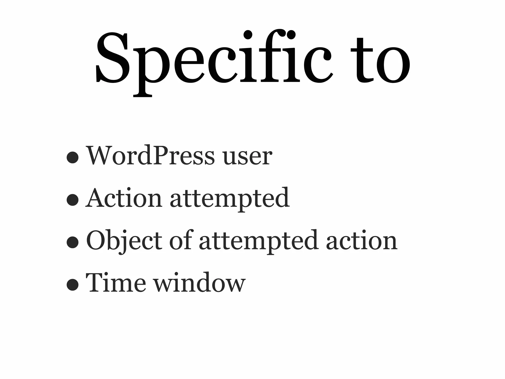 Specific to
• WordPress user
• Action attempted
• Object of attempted action
• Time window
 