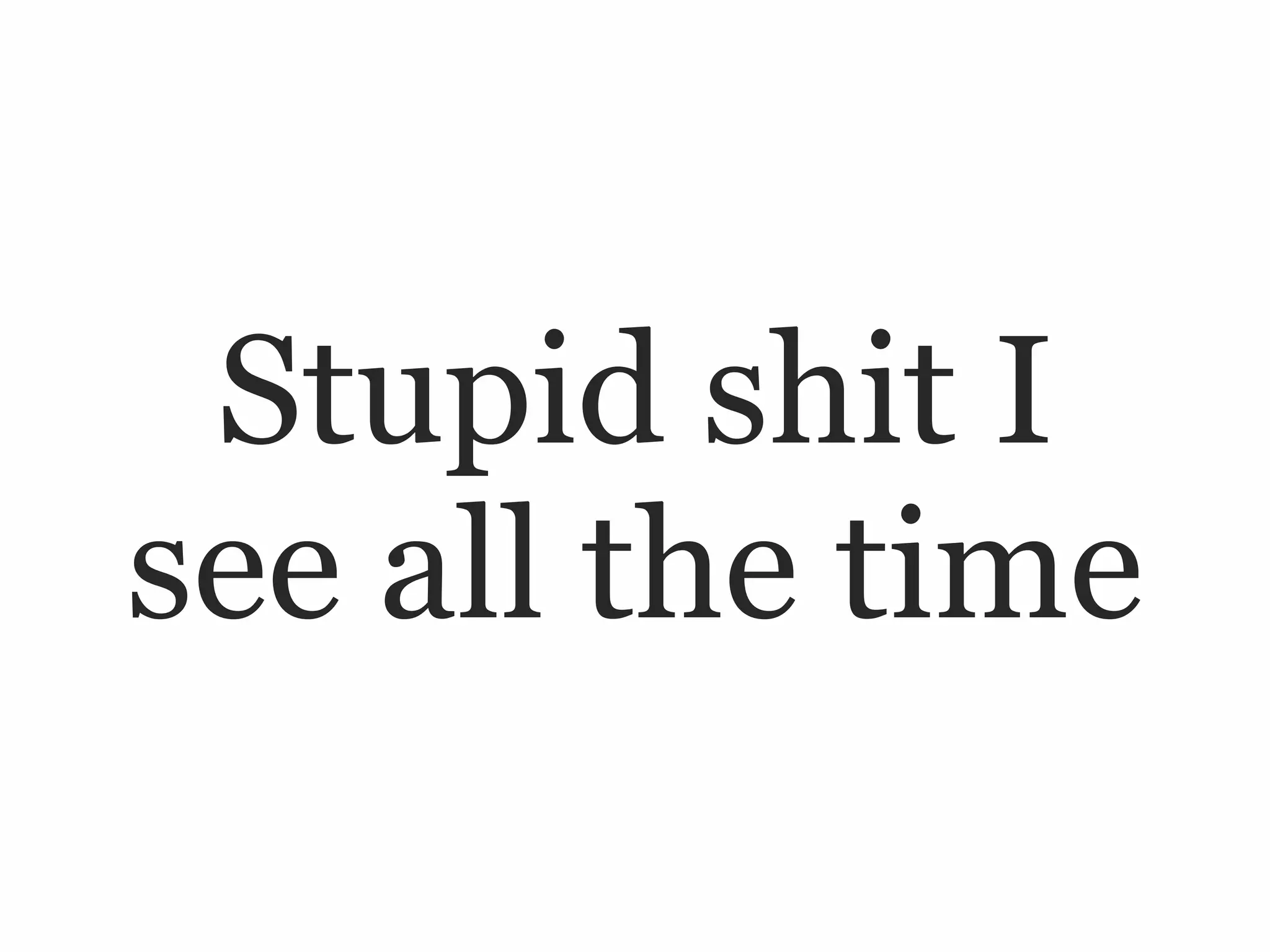 Stupid shit I
see all the time
 