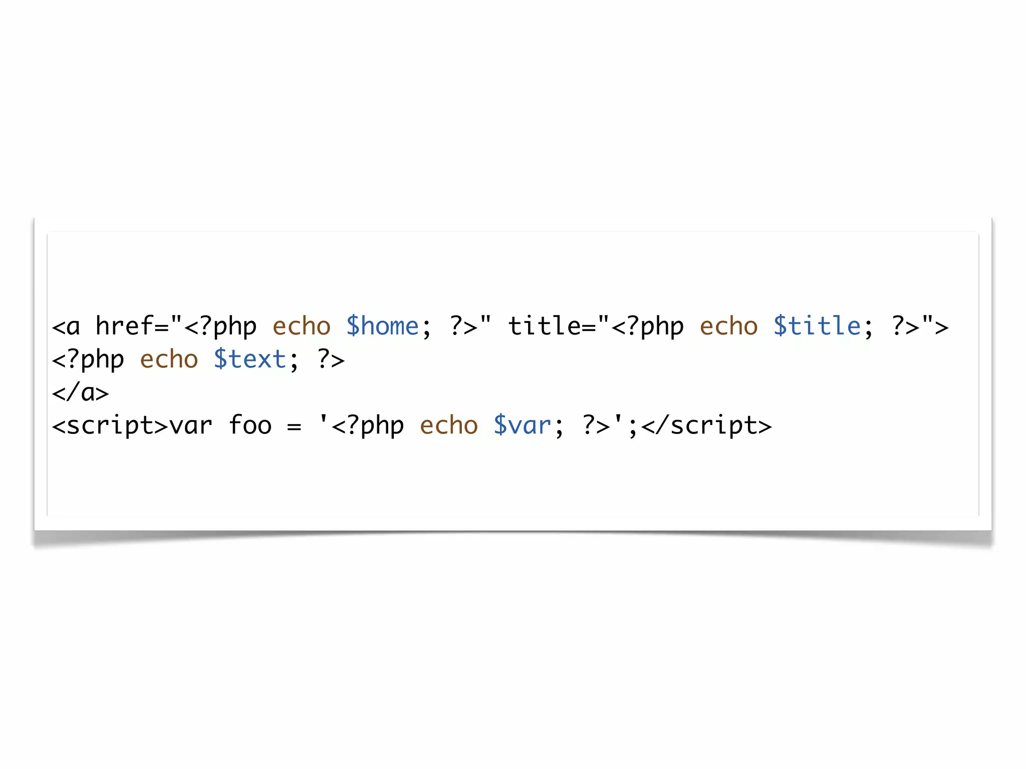 <a href="<?php echo $home; ?>" title="<?php echo $title; ?>">
<?php echo $text; ?>
</a>
<script>var foo = '<?php echo $var; ?>';</script>
 