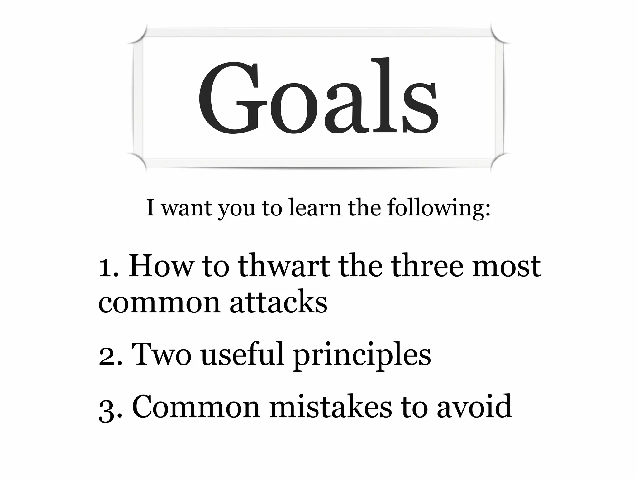 Goals
   I want you to learn the following:

1. How to thwart the three most
common attacks
2. Two useful principles
3. Common mistakes to avoid
 
