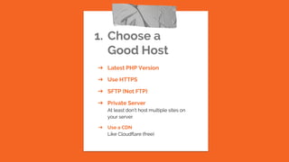 1. Choose a
Good Host
➔ Latest PHP Version
➔ Use HTTPS
➔ SFTP (Not FTP)
➔ Private Server
At least don’t host multiple sites on
your server
➔ Use a CDN
Like Cloudflare (free)
 