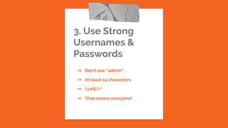 3. Use Strong
Usernames &
Passwords
➔ Don’t use “admin”
➔ At least 14 characters
➔ !@#$%^
➔ That means everyone!
 