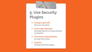 5. Use Security
Plugins
➔ Change Login URL
Don’t use /wp-admin
➔ Limit Login Attempts
And notes about if it’s wrong username
or password.
➔ Two Factor Authentication
It’s a pain, but it works
➔ Captcha
Prevents brute force attacks
 