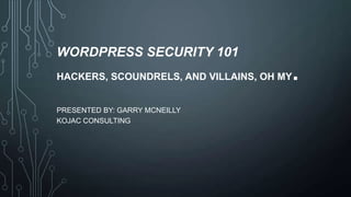 WORDPRESS SECURITY 101
HACKERS, SCOUNDRELS, AND VILLAINS, OH MY

PRESENTED BY: GARRY MCNEILLY
KOJAC CONSULTING

.

 