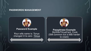 PASSWORDS MANAGEMENT

Password Example

Your wife name is: Tonya
changed O to zero T0nya

Passphrase Example
MyWifeT0nyaCant_Cook
(Still common but a little harder
to crack)

 