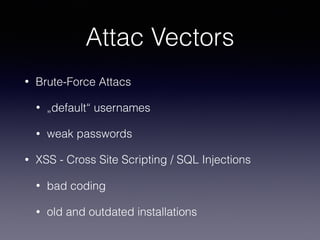 • Brute-Force Attacs
• „default“ usernames
• weak passwords
• XSS - Cross Site Scripting / SQL Injections
• bad coding
• old and outdated installations
Attac Vectors
 