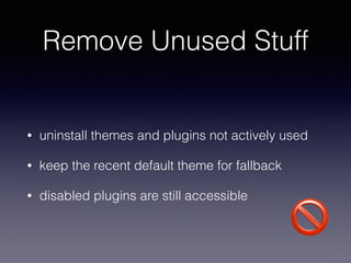Remove Unused Stuff
• uninstall themes and plugins not actively used
• keep the recent default theme for fallback
• disabled plugins are still accessible
🚫
 