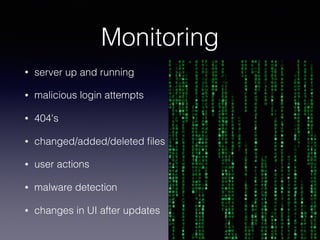 Monitoring
• server up and running
• malicious login attempts
• 404's
• changed/added/deleted ﬁles
• user actions
• malware detection
• changes in UI after updates
 