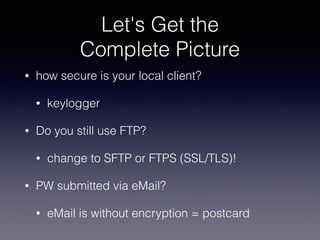 Let's Get the
Complete Picture
• how secure is your local client?
• keylogger
• Do you still use FTP?
• change to SFTP or FTPS (SSL/TLS)!
• PW submitted via eMail?
• eMail is without encryption = postcard
 