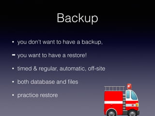 Backup
• you don't want to have a backup,
➡ you want to have a restore!
• timed & regular, automatic, off-site
• both database and ﬁles
• practice restore
🚒
🚨
 