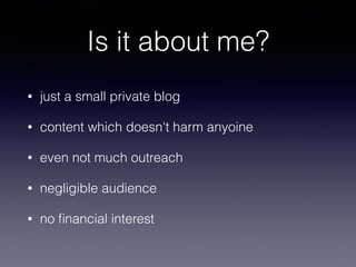 • just a small private blog
• content which doesn't harm anyoine
• even not much outreach
• negligible audience
• no ﬁnancial interest
Is it about me?
 