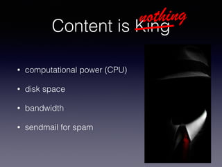 Content is King
• computational power (CPU)
• disk space
• bandwidth
• sendmail for spam
nothing
 