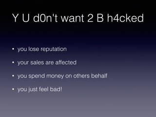Y U d0n't want 2 B h4cked
• you lose reputation
• your sales are affected
• you spend money on others behalf
• you just feel bad!
 