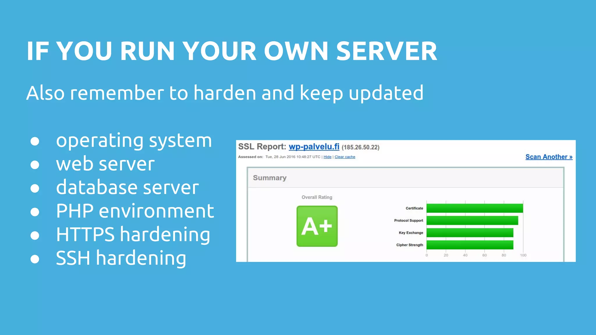 IF YOU RUN YOUR OWN SERVER
Also remember to harden and keep updated
● operating system
● web server
● database server
● PHP environment
● HTTPS hardening
● SSH hardening
 