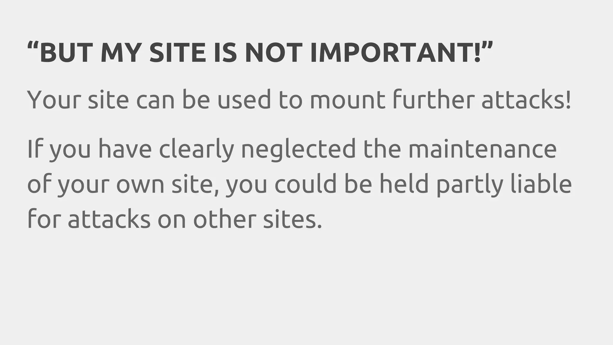 “BUT MY SITE IS NOT IMPORTANT!”
Your site can be used to mount further attacks!
If you have clearly neglected the maintenance
of your own site, you could be held partly liable
for attacks on other sites.
 