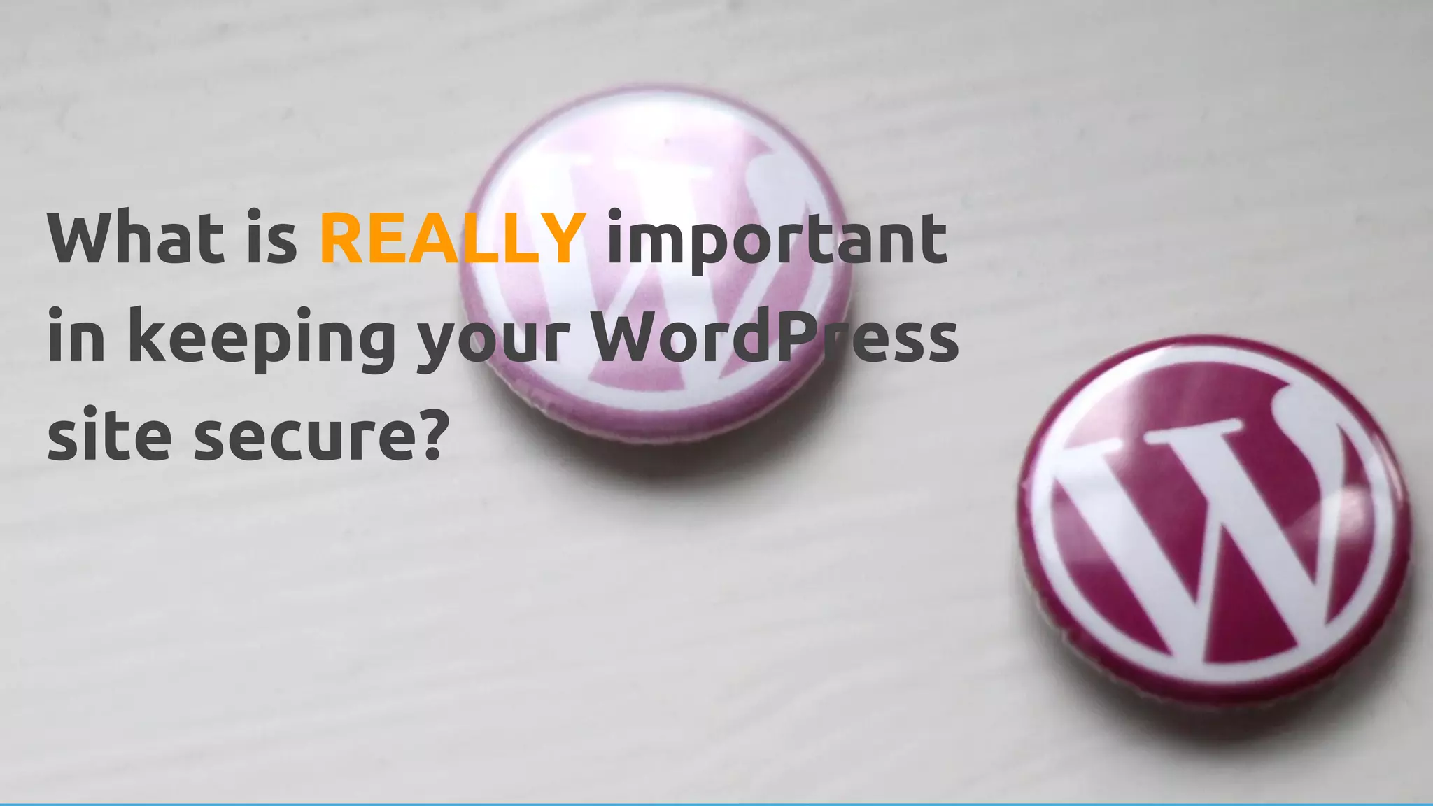 What is REALLY important
in keeping your WordPress
site secure?
 