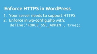 Enforce HTTPS in WordPress
1. Your server needs to support HTTPS
2. Enforce in wp-config.php with:
define('FORCE_SSL_ADMIN', true);
 