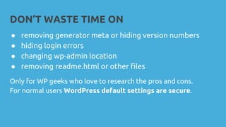DON’T WASTE TIME ON
● removing generator meta or hiding version numbers
● hiding login errors
● changing wp-admin location
● removing readme.html or other files
Only for WP geeks who love to research the pros and cons.
For normal users WordPress default settings are secure.
 