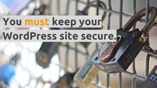 You must keep your
WordPress site secure.
 