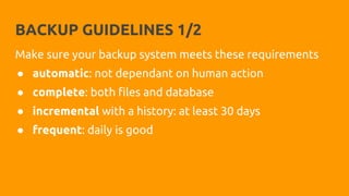 BACKUP GUIDELINES 1/2
Make sure your backup system meets these requirements
● automatic: not dependant on human action
● complete: both files and database
● incremental with a history: at least 30 days
● frequent: daily is good
 
