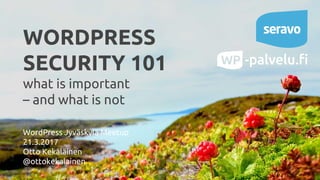 WORDPRESS
SECURITY 101
what is important
– and what is not
WordPress Jyväskylä Meetup
21.3.2017
Otto Kekäläinen
@ottokekalainen
 