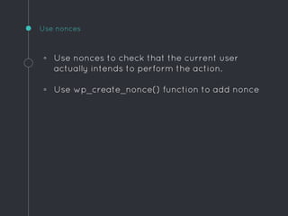 ◦ Use nonces to check that the current user
actually intends to perform the action.
◦ Use wp_create_nonce() function to add nonce
Use nonces
 