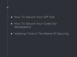 ● How To Secure Your WP Site
● How To Secure Your Code (for
developers)
● Wasting Time In The Name Of Security
 