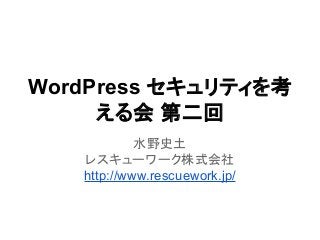 WordPress セキュリティを考
える会 第二回
水野史土
レスキューワーク株式会社
http://www.rescuework.jp/
 