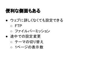 便利な側面もある
● ウェブに詳しくなくても設定できる
○ FTP
○ ファイルパーミッション
● 途中での設定変更
○ テーマの切り替え
○ 1ページの表示数

 
