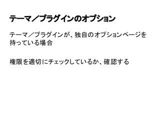 テーマ／プラグインのオプション
テーマ／プラグインが、独自のオプションページを
持っている場合
権限を適切にチェックしているか、確認する

 