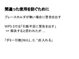 間違った使用を防ぐために
プレースホルダが無い場合に警告を出す
WP3.5では「引数不足に警告を出す」
=> 解決すると思われたが ...
「ダミー引数(NULL, 0, ‘’)を入れる」

 