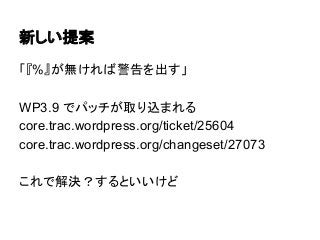 新しい提案
「『%』が無ければ警告を出す」
WP3.9 でパッチが取り込まれる
core.trac.wordpress.org/ticket/25604
core.trac.wordpress.org/changeset/27073
これで解決？するといいけど

 