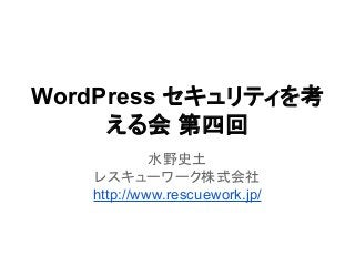 WordPress セキュリティを考
える会 第四回
水野史土
レスキューワーク株式会社
http://www.rescuework.jp/

 
