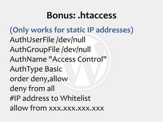 Bonus: .htaccess(Only works for static IP addresses)AuthUserFile /dev/nullAuthGroupFile /dev/nullAuthName "Access Control"AuthType Basicorder deny,allowdeny from all#IP address to Whitelistallow from xxx.xxx.xxx.xxx