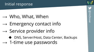 @VicDrover
Initial response
→ Who, What, When
→ Emergency contact info
→ Service provider info
◆ DNS, Server/Host, Data Center, Backups
→ 1-time use passwords
 