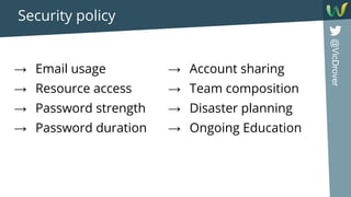 @VicDrover
Security policy
→ Email usage
→ Resource access
→ Password strength
→ Password duration
→ Account sharing
→ Team composition
→ Disaster planning
→ Ongoing Education
 