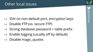 @VicDrover
Other local issues
→ SSH on non-default port, encryption keys
→ Disable FTP (vs. secure FTP)
→ Strong database password + table prefix
→ Enable logging (usually off by default)
→ Disable magic_quotes
 