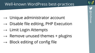 @VicDrover
Well-known WordPress best-practices
→ Unique administrator account
→ Disable file editing, PHP Execution
→ Limit Login Attempts
→ Remove unused themes + plugins
→ Block editing of config file
 