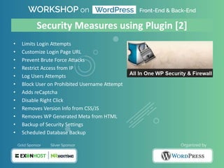 Security Measures using Plugin [2]
• Limits Login Attempts
• Customize Login Page URL
• Prevent Brute Force Attacks
• Restrict Access from IP
• Log Users Attempts
• Block User on Prohibited Username Attempt
• Adds reCaptcha
• Disable Right Click
• Removes Version Info from CSS/JS
• Removes WP Generated Meta from HTML
• Backup of Security Settings
• Scheduled Database Backup
 
