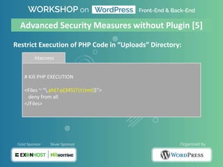 Restrict Execution of PHP Code in “Uploads” Directory:
# Kill PHP EXECUTION
<Files ~ ".ph(?:p[345]?|t|tml)$">
deny from all
</Files>
.htaccess
Advanced Security Measures without Plugin [5]
 