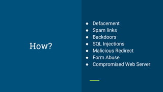 ● Defacement
● Spam links
● Backdoors
● SQL Injections
● Malicious Redirect
● Form Abuse
● Compromised Web Server
How?
 