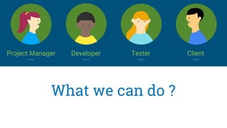 What we can do ?
Project Manager Developer Tester Client
 