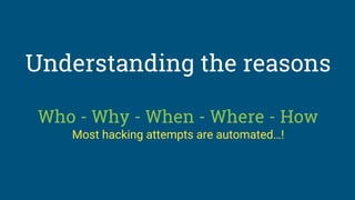 Understanding the reasons
Who - Why - When - Where - How
Most hacking attempts are automated…!
 
