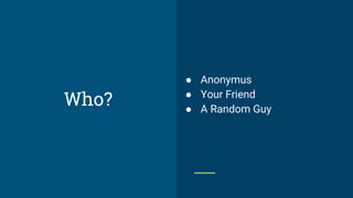 ● Anonymus
● Your Friend
● A Random Guy
Who?
 