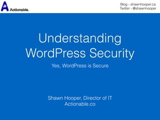 Understanding
WordPress Security
Yes, WordPress is Secure
Shawn Hooper, Director of IT  
Actionable.co
Blog - shawnhooper.ca 
Twitter - @shawnhooper
 