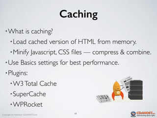 Copyright & trademark ClickHOST.com
Caching
•What is caching?
•Load cached version of HTML from memory.
•Minify Javascript, CSS ﬁles — compress & combine.
•Use Basics settings for best performance.
•Plugins:
•W3Total Cache
•SuperCache
•WPRocket
19
 