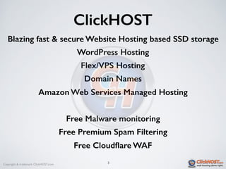Copyright & trademark ClickHOST.com
ClickHOST
Blazing fast & secure Website Hosting based SSD storage
WordPress Hosting
Flex/VPS Hosting
Domain Names
Amazon Web Services Managed Hosting
Free Malware monitoring
Free Premium Spam Filtering
Free Cloudﬂare WAF
3
 