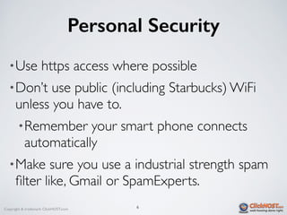 Copyright & trademark ClickHOST.com
Personal Security
•Use https access where possible
•Don’t use public (including Starbucks) WiFi
unless you have to.
•Remember your smart phone connects
automatically
•Make sure you use a industrial strength spam
ﬁlter like, Gmail or SpamExperts.
6
 