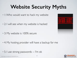 Copyright & trademark ClickHOST.com
Website Security Myths
• 1:Who would want to hack my website
• 2: I will see when my website is hacked
• 3: My website is 100% secure
• 4: My hosting provider will have a backup for me
• 5: I use strong passwords -- I’m ok
9
 